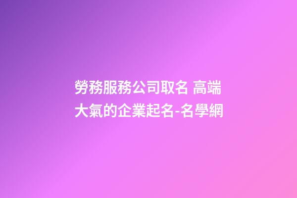勞務服務公司取名 高端大氣的企業起名-名學網-第1張-公司起名-玄機派